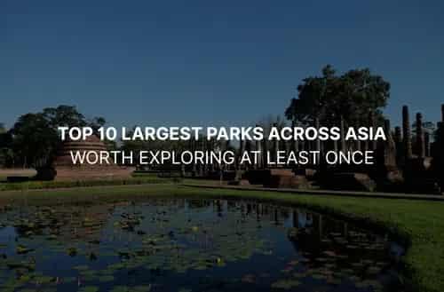 Top 10 Largest Parks Across Asia Worth Exploring at Least Once