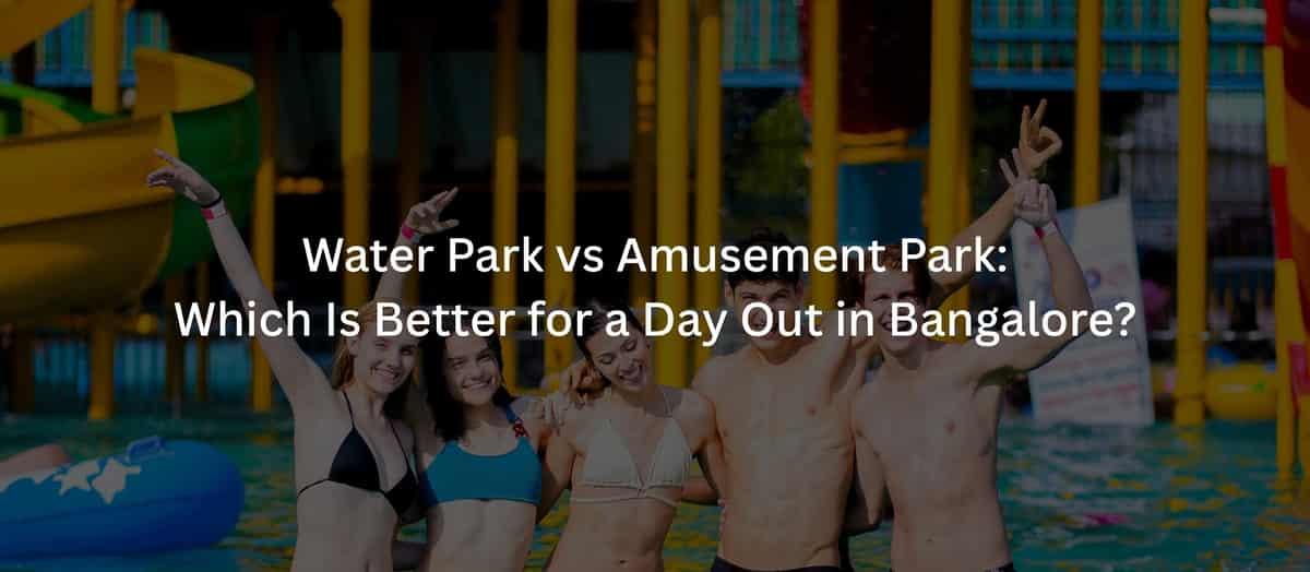 Water Park vs Amusement Park: Which Is Better for a Day Out in Bangalore?