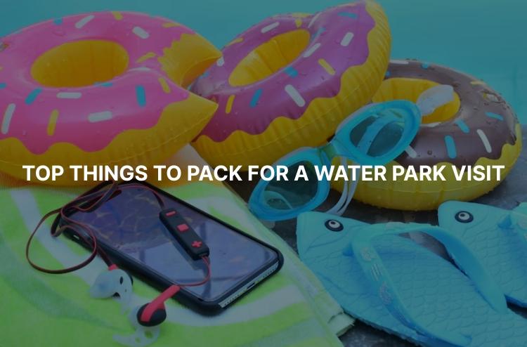 Top Things to Pack for a Water Park Visit